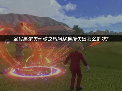 全民高尔夫环球之旅网络连接失败指南！