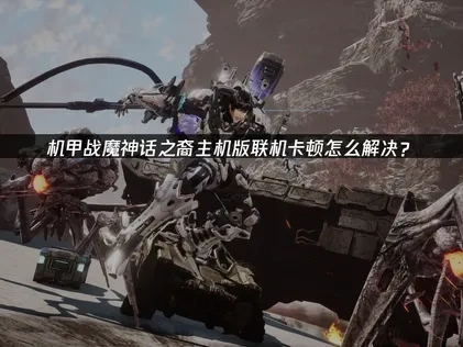 机甲战魔神话之裔主机版联机卡顿怎么解决？