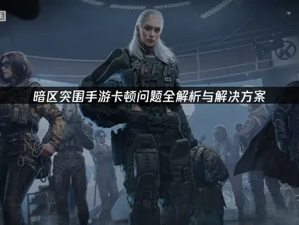 暗区突围手游卡顿问题全解析与解决方案！