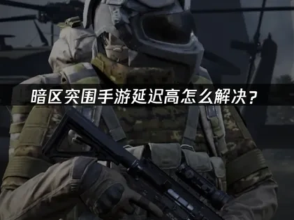 暗区突围手游延迟高怎么解决？