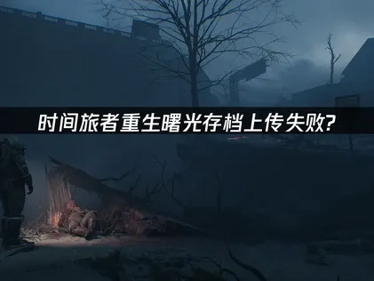 时间旅者重生曙光存档上传失败？解决方案在这！