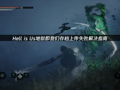 Hell is Us地狱即我们存档上传失败解决指南！