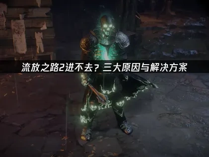 流放之路2进不去的原因及应对策略详解！