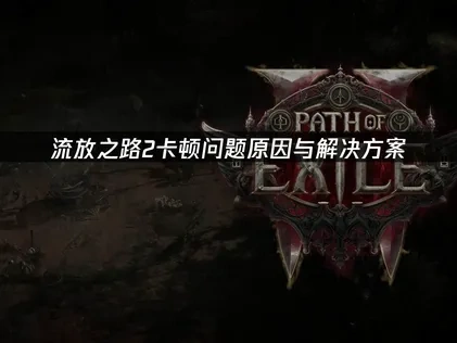 流放之路2卡顿问题深度解析与高效优化指南！