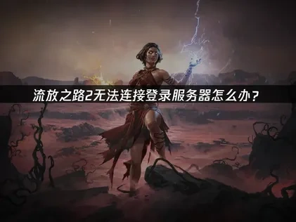 流放之路2无法连接登录服务器优化指南！