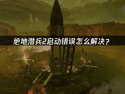 绝地潜兵2启动错误的有效应对指南！