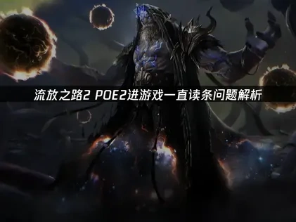 流放之路2POE2进游戏一直读条？原因解析和解决指南！