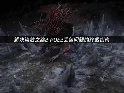 流放之路2POE2丢包问题深度解析与优化方案！