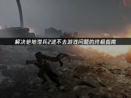 绝地潜兵2进不去游戏问题的应对策略！