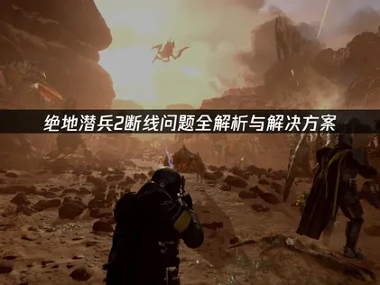 绝地潜兵2断线问题全解析与解决方案！
