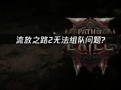 流放之路2无法组队深度解析与高效应对方案！