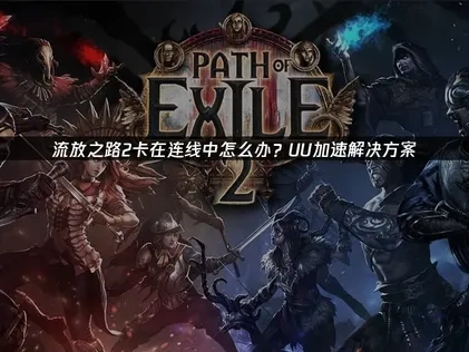 流放之路2POE2卡在连线中问题的有效策略！