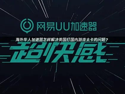 海外华人加速器怎样解决在英国打国内游戏太卡了的问题？