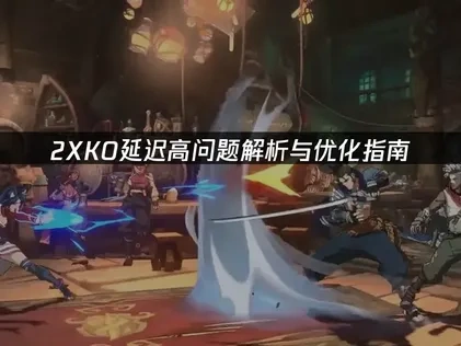 2XKO延迟高问题解析与优化指南！