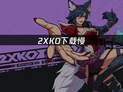 2XKO下载慢的原因分析与解决方案！