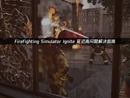 Firefighting Simulator Ignite延迟高问题解决方案！