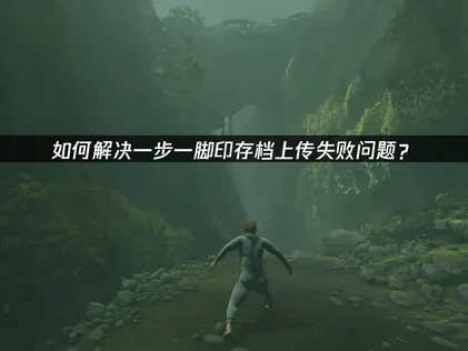 一步一脚印存档上传失败原因与解决办法详解！