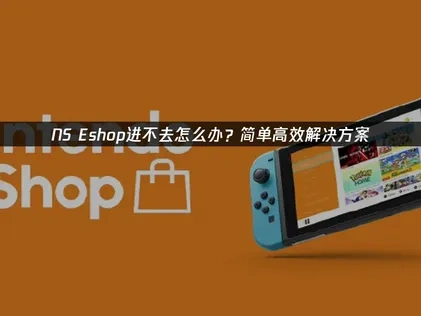 NS eshop进不去怎么办？简单高效解决方案！