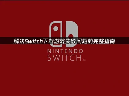 解决Switch下载游戏失败问题的完整指南！