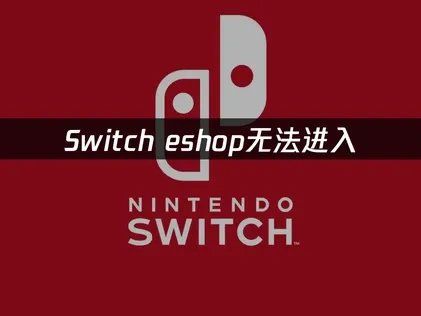 Switch eshop无法进入原因及高效解决全攻略！
