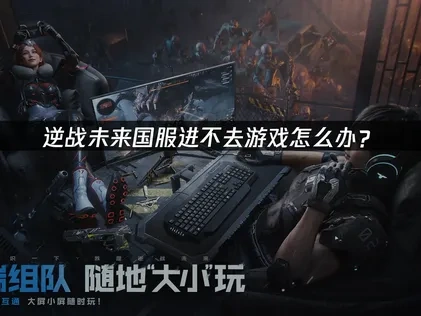 逆战未来国服进不去游戏怎么办？