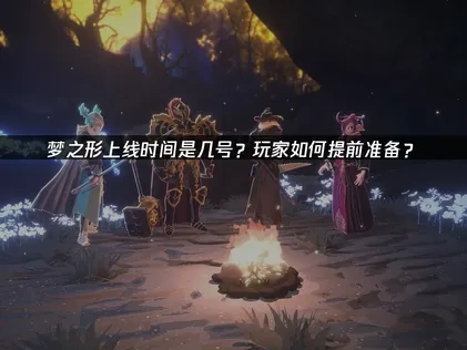 梦之形上线时间是几号？玩家如何提前准备？