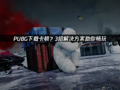 PUBG下载卡顿？3招解决方案助你畅玩！