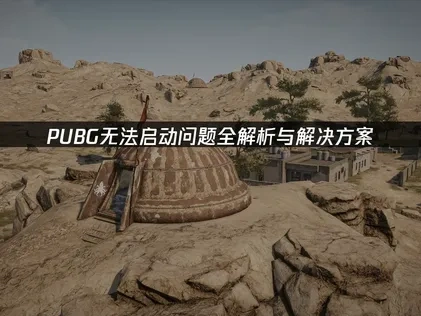 PUBG无法启动问题全解析与解决方案！