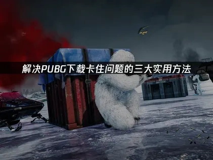 解决PUBG下载卡住问题的三大实用方法！