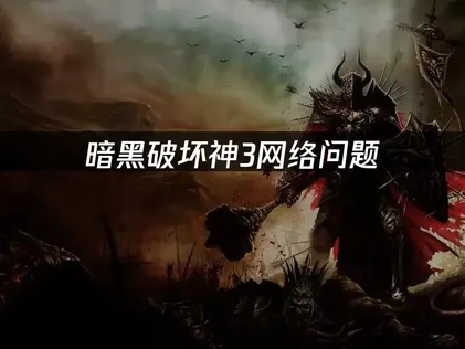 暗黑破坏神3避免网络问题：三招彻底解决高延迟卡顿！