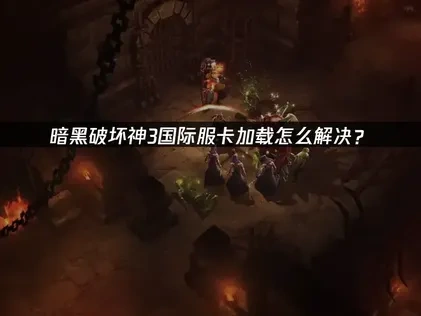 暗黑破坏神3国际服卡加载怎么解决？