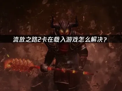 流放之路2卡在载入游戏怎么解决？