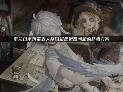 解决日本玩第五人格国服延迟太高问题的终极方案！