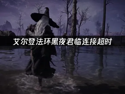 艾尔登法环黑夜君临连接超时的原因与解决方案！