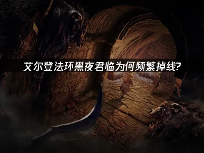 艾尔登法环黑夜君临为何掉线频繁？解决方案来了！