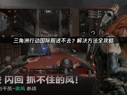 三角洲行动国际服进不去？解决方法全攻略！
