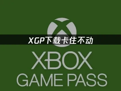 XGP下载卡住不动问题全解析与应对指南！