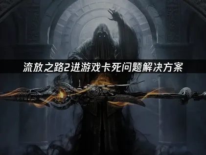 流放之路2进游戏卡死的高效解决办法全解析！