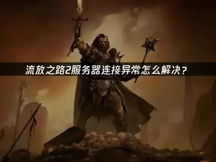 流放之路2服务器连接异常故障深度解析与解决方案！