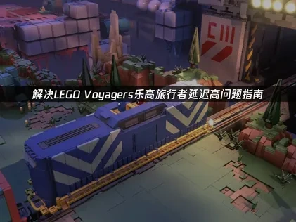 解决LEGO Voyagers乐高旅行者延迟高问题指南！