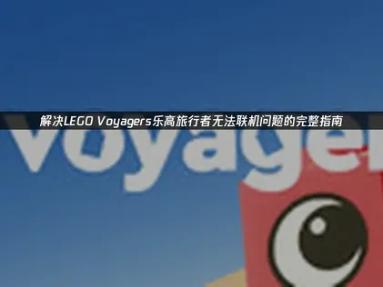 LEGO Voyagers乐高旅行者无法联机的全面解决方案！