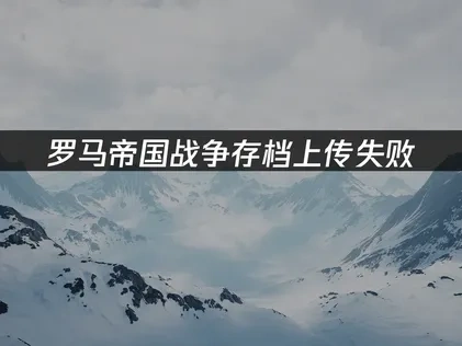 罗马帝国战争存档上传失败的解决方法大全！