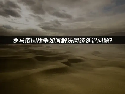 罗马帝国战争加速器如何选择？一键解决网络延迟问题！