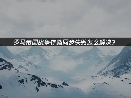 罗马帝国战争存档同步失败怎么解决？