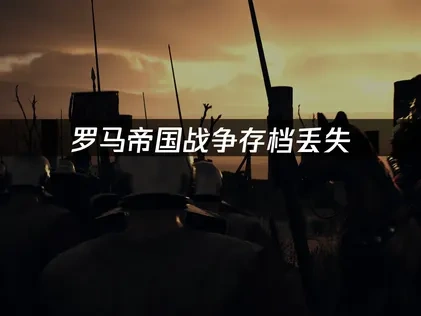 罗马帝国战争存档丢失的解决方案全攻略！