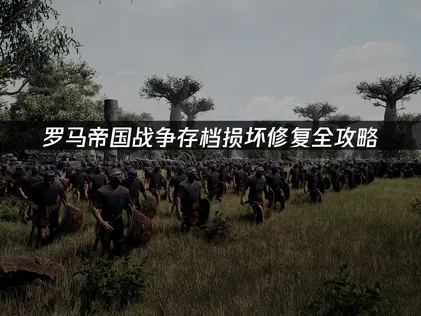 罗马帝国战争存档损坏修复全攻略！