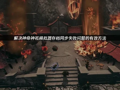 神命神祗模拟器存档同步失败问题的有效解决方法！