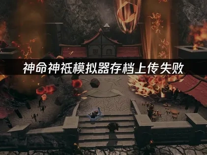 神命神祗模拟器存档上传失败问题分析与解决方案！