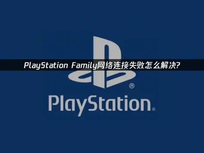PlayStation Family网络连接失败怎么解决?