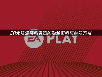 EA无法连接服务器问题全解析与解决方案！